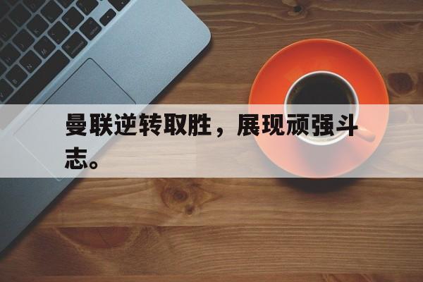 问鼎娱乐下载网页版-曼联逆转取胜，展现顽强斗志。