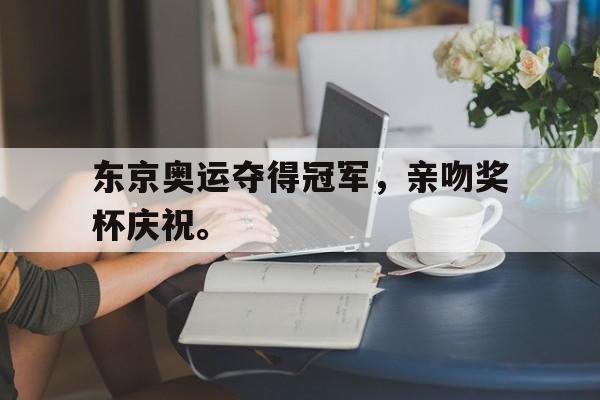 问鼎娱乐下载网页版-东京奥运夺得冠军，亲吻奖杯庆祝。