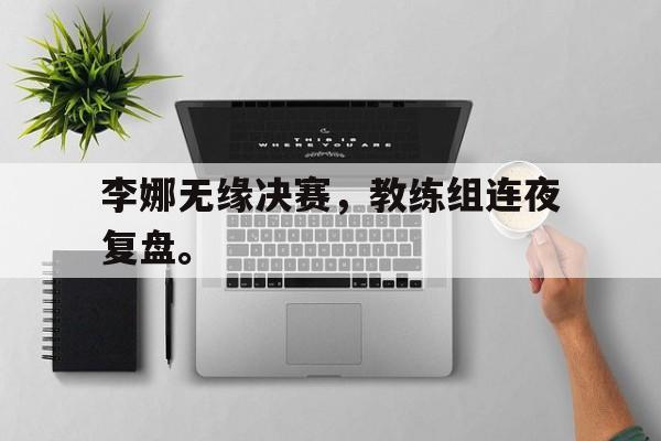 问鼎娱乐下载-李娜无缘决赛，教练组连夜复盘。