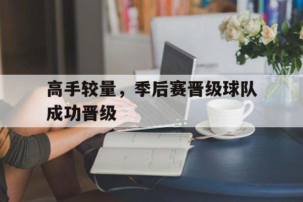 问鼎娱乐下载APP-高手较量，季后赛晋级球队成功晋级