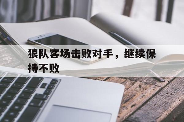问鼎娱乐下载网页版-狼队客场击败对手，继续保持不败