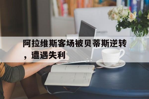 阿拉维斯客场被贝蒂斯逆转，遭遇失利